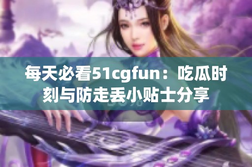 每天必看51cgfun：吃瓜時刻與防走丟小貼士分享