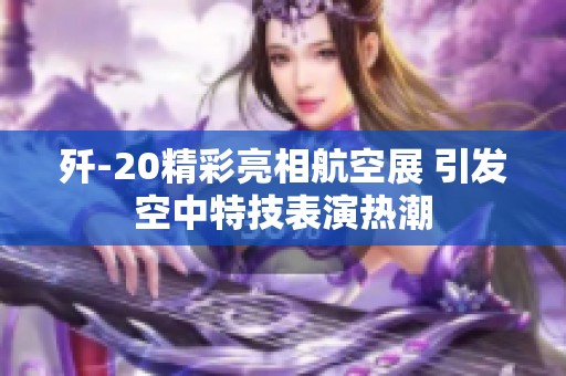 殲-20精彩亮相航空展 引發(fā)空中特技表演熱潮