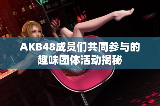 AKB48成員們共同參與的趣味團(tuán)體活動(dòng)揭秘