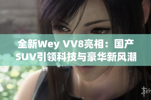 全新Wey VV8亮相：國產(chǎn)SUV引領(lǐng)科技與豪華新風(fēng)潮