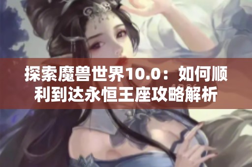 探索魔獸世界10.0：如何順利到達(dá)永恒王座攻略解析