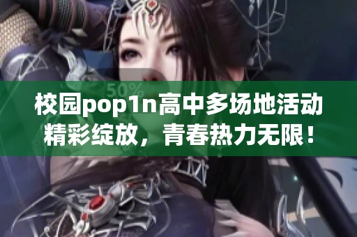 校園pop1n高中多場(chǎng)地活動(dòng)精彩綻放，青春熱力無(wú)限！