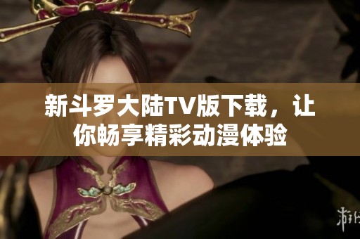 新斗羅大陸TV版下載，讓你暢享精彩動漫體驗