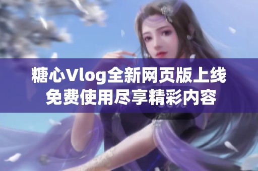 糖心Vlog全新網(wǎng)頁(yè)版上線 免費(fèi)使用盡享精彩內(nèi)容