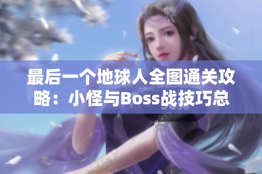 最后一個地球人全圖通關(guān)攻略：小怪與Boss戰(zhàn)技巧總結(jié)