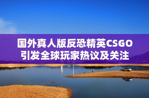 國外真人版反恐精英CSGO引發(fā)全球玩家熱議及關(guān)注