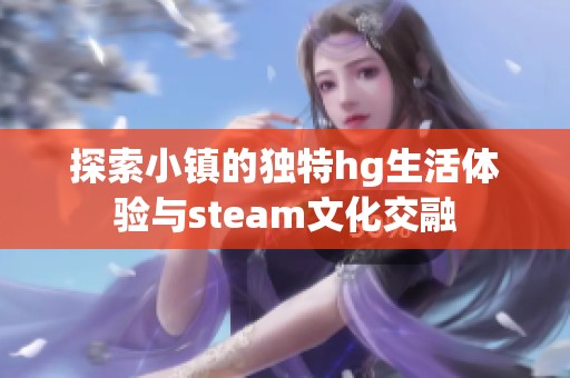 探索小鎮(zhèn)的獨(dú)特hg生活體驗(yàn)與steam文化交融