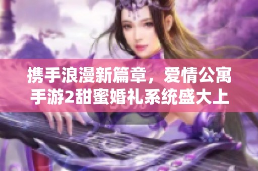 攜手浪漫新篇章，愛情公寓手游2甜蜜婚禮系統(tǒng)盛大上線！