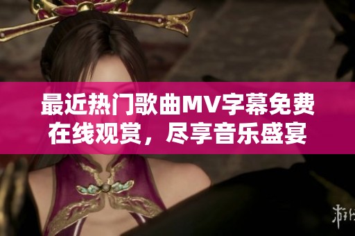 最近熱門歌曲MV字幕免費在線觀賞，盡享音樂盛宴