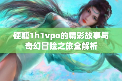 硬糖1h1vpo的精彩故事與奇幻冒險(xiǎn)之旅全解析