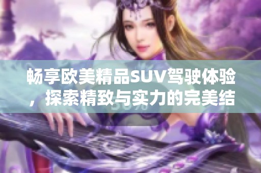 暢享歐美精品SUV駕駛體驗(yàn)，探索精致與實(shí)力的完美結(jié)合