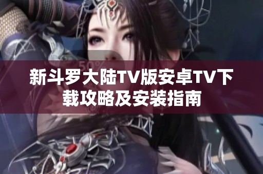 新斗羅大陸TV版安卓TV下載攻略及安裝指南