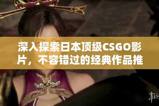 深入探索日本頂級(jí)CSGO影片，不容錯(cuò)過的經(jīng)典作品推薦