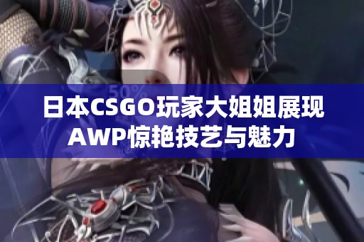 日本CSGO玩家大姐姐展現(xiàn)AWP驚艷技藝與魅力