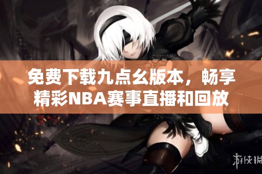 免費(fèi)下載九點(diǎn)幺版本，暢享精彩NBA賽事直播和回放