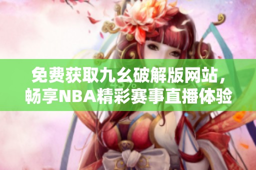 免費獲取九幺破解版網(wǎng)站，暢享NBA精彩賽事直播體驗