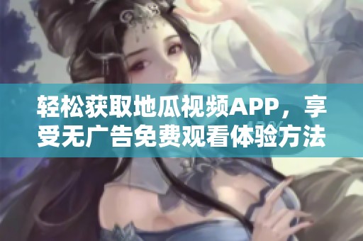 輕松獲取地瓜視頻APP，享受無廣告免費觀看體驗方法講解