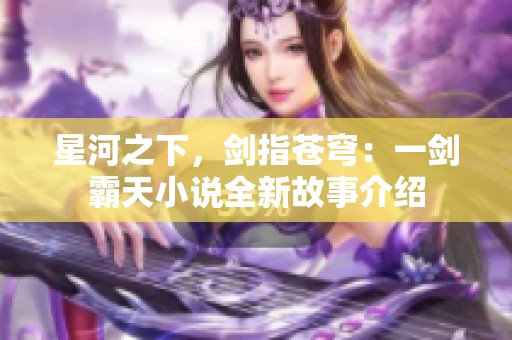 星河之下，劍指蒼穹：一劍霸天小說全新故事介紹