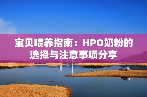 寶貝喂養(yǎng)指南：HPO奶粉的選擇與注意事項(xiàng)分享