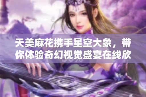 天美麻花攜手星空大象，帶你體驗奇幻視覺盛宴在線欣賞