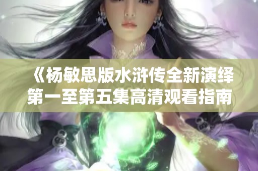 《楊敏思版水滸傳全新演繹第一至第五集高清觀看指南》