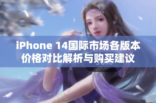 iPhone 14國際市場各版本價(jià)格對(duì)比解析與購買建議