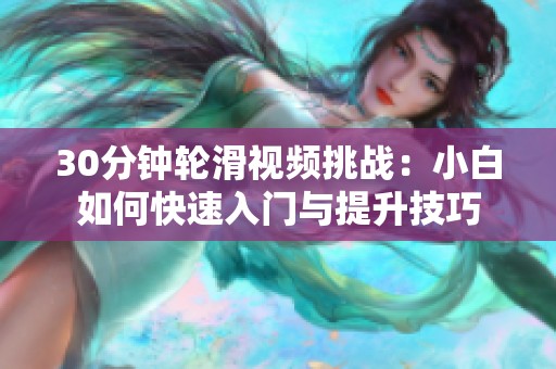 30分鐘輪滑視頻挑戰(zhàn)：小白如何快速入門與提升技巧