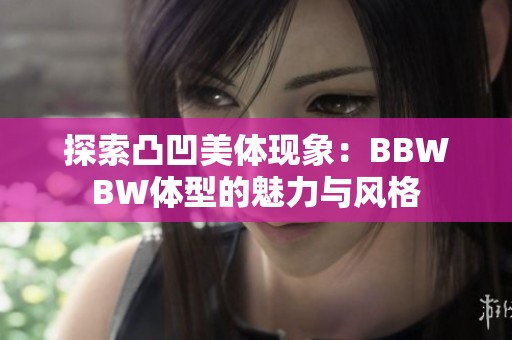 探索凸凹美體現象：BBWBW體型的魅力與風格