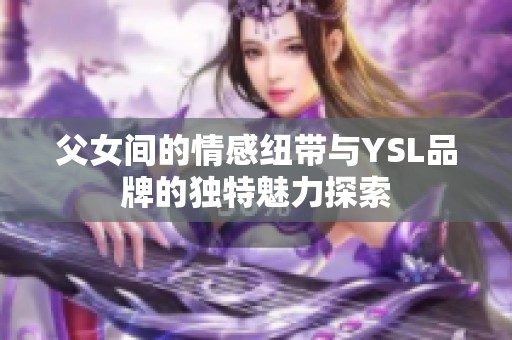 父女間的情感紐帶與YSL品牌的獨(dú)特魅力探索