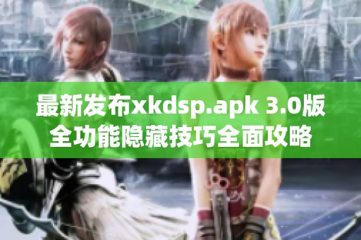 最新發(fā)布xkdsp.apk 3.0版全功能隱藏技巧全面攻略