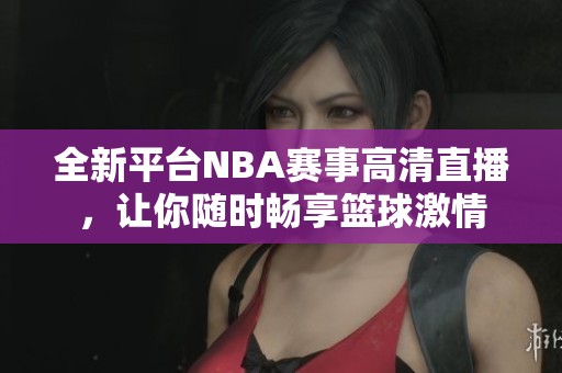 全新平臺NBA賽事高清直播，讓你隨時暢享籃球激情