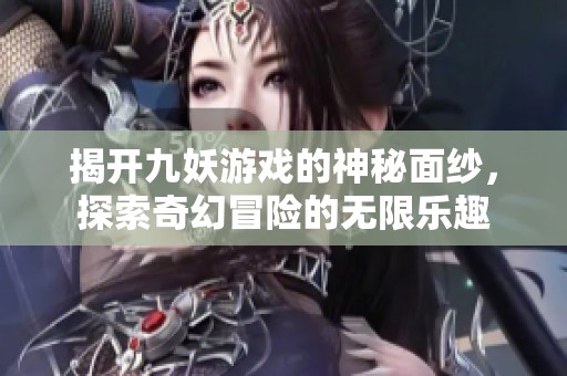 揭開九妖游戲的神秘面紗，探索奇幻冒險的無限樂趣