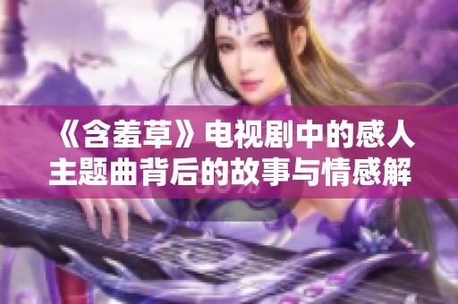 《含羞草》電視劇中的感人主題曲背后的故事與情感解析