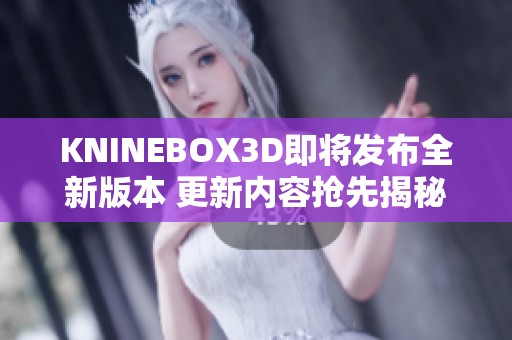 KNINEBOX3D即將發(fā)布全新版本 更新內(nèi)容搶先揭秘