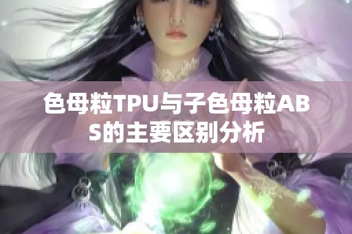 色母粒TPU與子色母粒ABS的主要區(qū)別分析