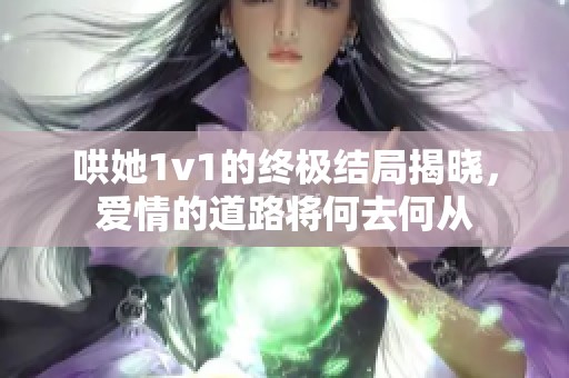 哄她1v1的終極結(jié)局揭曉，愛情的道路將何去何從