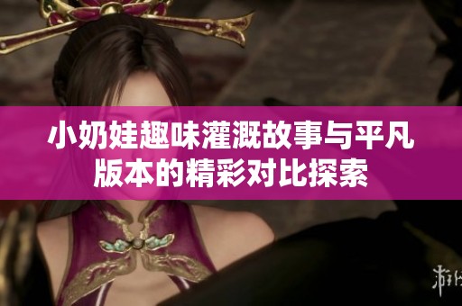 小奶娃趣味灌溉故事與平凡版本的精彩對比探索