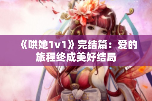 《哄她1v1》完結(jié)篇：愛(ài)的旅程終成美好結(jié)局