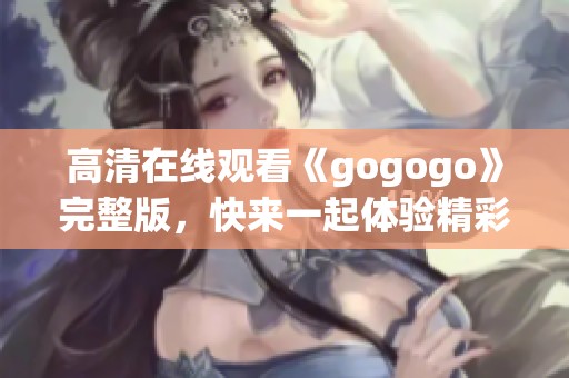 高清在線觀看《gogogo》完整版，快來一起體驗精彩內(nèi)容！