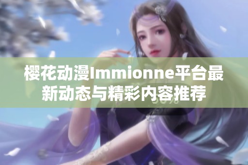 櫻花動(dòng)漫Immionne平臺(tái)最新動(dòng)態(tài)與精彩內(nèi)容推薦