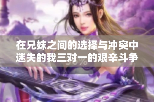 在兄妹之間的選擇與沖突中迷失的我三對(duì)一的艱辛斗爭(zhēng)