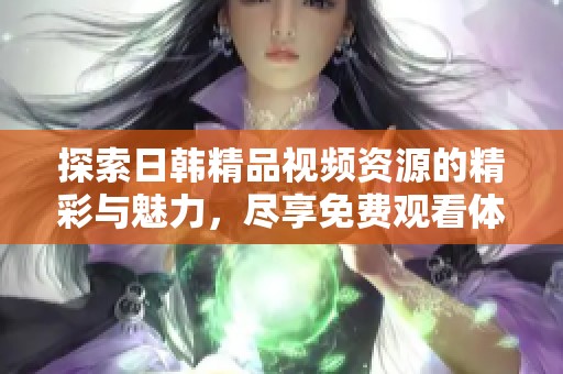 探索日韓精品視頻資源的精彩與魅力，盡享免費觀看體驗