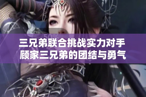 三兄弟聯合挑戰(zhàn)實力對手 顧家三兄弟的團結與勇氣