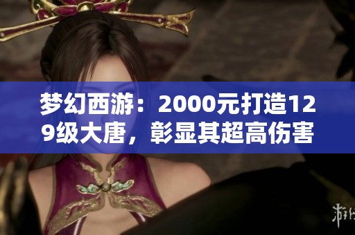 夢幻西游：2000元打造129級大唐，彰顯其超高傷害與實力！