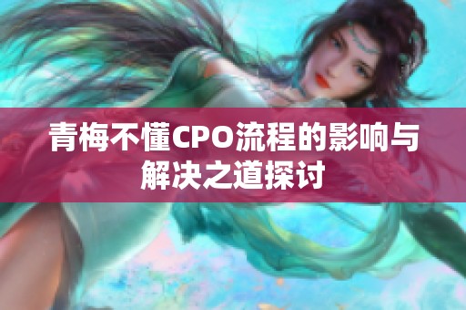 青梅不懂CPO流程的影響與解決之道探討