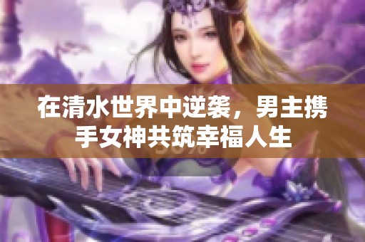 在清水世界中逆襲，男主攜手女神共筑幸福人生