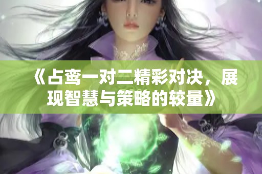 《占鸞一對二精彩對決，展現(xiàn)智慧與策略的較量》