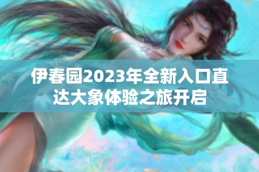 伊春園2023年全新入口直達大象體驗之旅開啟