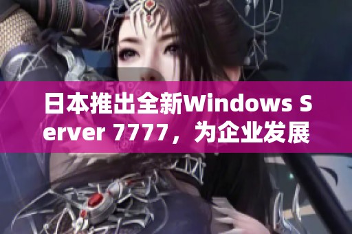 日本推出全新Windows Server 7777，為企業(yè)發(fā)展助力