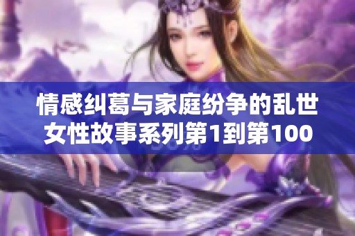 情感糾葛與家庭紛爭(zhēng)的亂世女性故事系列第1到第100篇